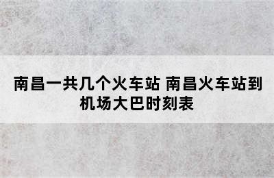 南昌一共几个火车站 南昌火车站到机场大巴时刻表